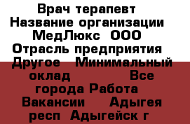 Врач терапевт › Название организации ­ МедЛюкс, ООО › Отрасль предприятия ­ Другое › Минимальный оклад ­ 40 000 - Все города Работа » Вакансии   . Адыгея респ.,Адыгейск г.